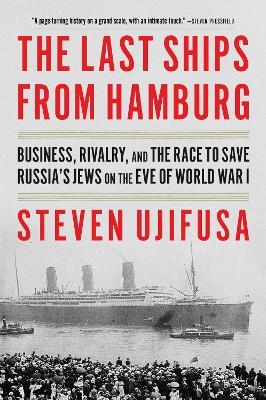The Last Ships from Hamburg: Business, Rivalry, and the Race to Save Russia's Jews on the Eve of World War I - Steven Ujifusa - cover