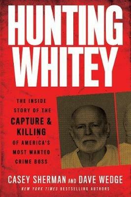 Hunting Whitey: The Inside Story of the Capture & Killing of America's Most Wanted Crime Boss - Casey Sherman,Dave Wedge - cover