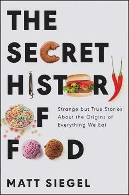 The Secret History of Food: Strange But True Stories about the Origins of Everything We Eat - Matt Siegel - cover