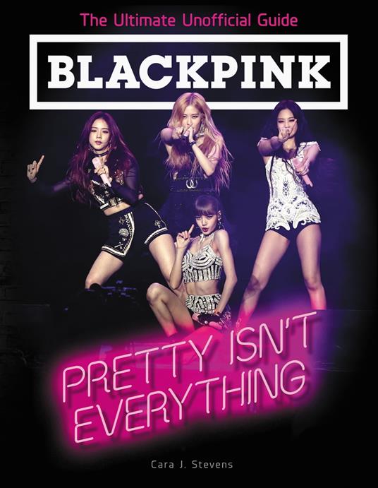 BLACKPINK: Pretty Isn't Everything (The Ultimate Unofficial Guide) - Cara J. Stevens - ebook