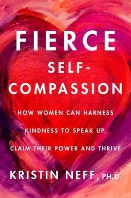Fierce Self-Compassion: How Women Can Harness Kindness to Speak Up, Claim Their Power, and Thrive - Kristin Neff - cover