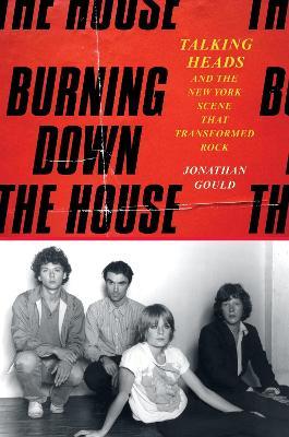 Burning Down the House: Talking Heads and the New York Scene That Transformed Rock - Jonathan Gould - cover