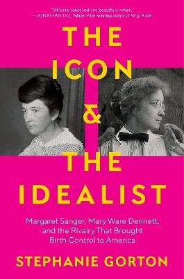 The Icon and the Idealist: Margaret Sanger, Mary Ware Dennett, and the Rivalry That Brought Birth Control to America - Stephanie Gorton - cover