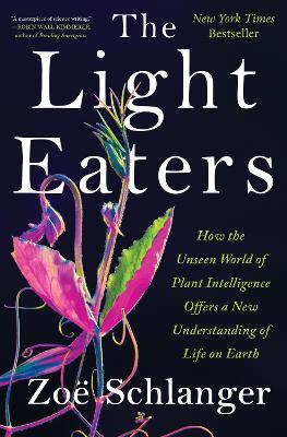 The Light Eaters: How the Unseen World of Plant Intelligence Offers a New Understanding of Life on Earth - Zoë Schlanger - cover