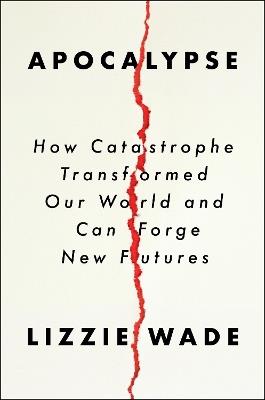 Apocalypse: How Catastrophe Transformed Our World and Can Forge New Futures - Lizzie Wade - cover
