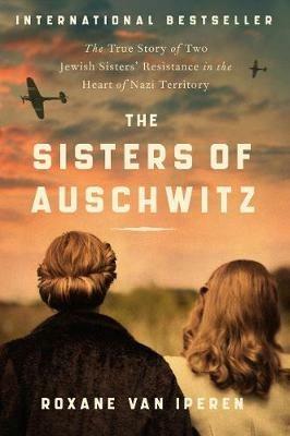 The Sisters of Auschwitz: The True Story of Two Jewish Sisters' Resistance in the Heart of Nazi Territory - Roxane Van Iperen - cover