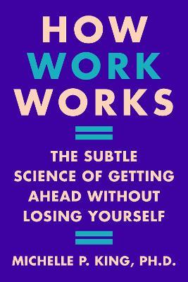 How Work Works: The Subtle Science of Getting Ahead Without Losing Yourself - Michelle P. King - cover