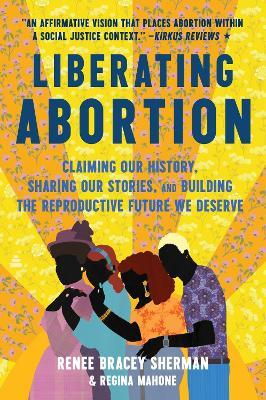 Liberating Abortion: Claiming Our History, Sharing Our Stories, and Building the Reproductive Future We Deserve - Renee Bracey Sherman,Regina Mahone - cover