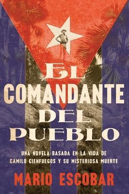Village Commander, the \ El Comandante del Pueblo (Spanish Edition): Una Novela Basada En La Vida de Camilo Cienfuegos Y Su Misteriosa Muerte - Mario Escobar - cover