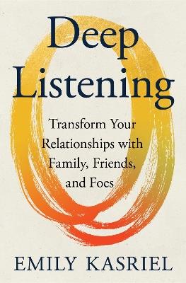 Deep Listening: Transform Your Relationships with Family, Friends, and Foes - Emily Kasriel - cover
