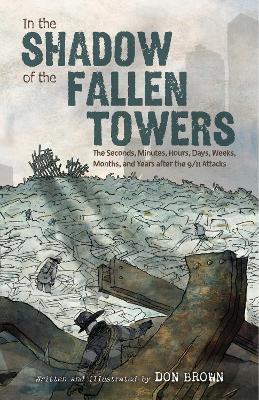In the Shadow of the Fallen Towers: The Seconds, Minutes, Hours, Days, Weeks, Months, and Years after the 9/11 Attacks: A Graphic Novel - Don Brown - cover