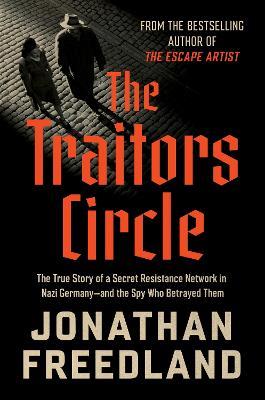 The Traitors Circle: The True Story of a Secret Resistance Network in Nazi Germany--And the Spy Who Betrayed Them - Jonathan Freedland - cover