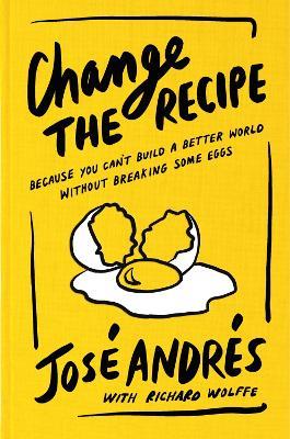 Change the Recipe: Because You Can't Build a Better World Without Breaking Some Eggs - José Andrés,Richard Wolffe - cover