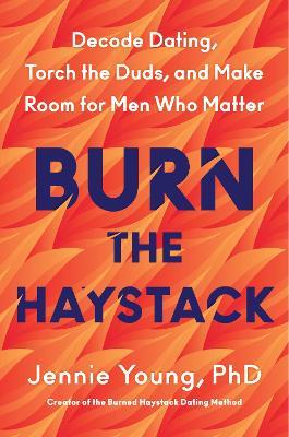 Burn the Haystack: Decode Dating, Torch the Duds, and Make Room for Men Who Matter - Jennie Young, PhD - cover