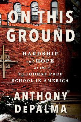 On This Ground: Hardship and Hope at the Toughest Prep School in America - Anthony Depalma - cover