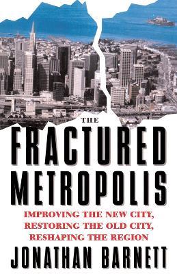 The Fractured Metropolis: Improving The New City, Restoring The Old City, Reshaping The Region - Jonathan Barnett - cover