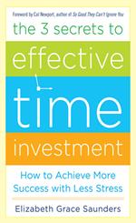 The 3 Secrets to Effective Time Investment: Achieve More Success with Less Stress : Foreword by Cal Newport, author of So Good They Can't Ignore You