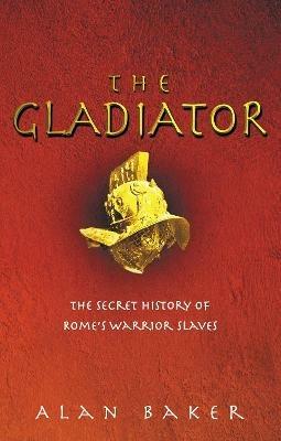 The Gladiator: The Secret History of Rome's Warrior Slaves - Alan Baker - cover
