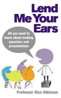 Lend Me Your Ears: All you need to know about making speeches and presentations - Max Atkinson - cover