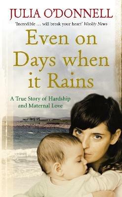 Even on Days when it Rains: A True Story of Hardship and Maternal Love - Julia O'Donnell - cover