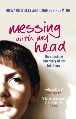 Messing with My Head: The shocking true story of my lobotomy - Charles Fleming,Howard Dully - cover