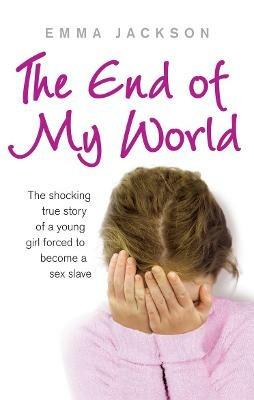 The End of My World: The shocking true story of a young girl forced to become a sex slave - Emma Jackson - cover