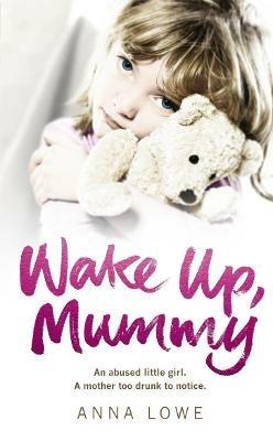 Wake Up, Mummy: The heartbreaking true story of an abused little girl whose mother was too drunk to notice - Anna Lowe - cover