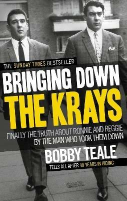 Bringing Down The Krays: Finally the truth about Ronnie and Reggie by the man who took them down - Bobby Teale - cover