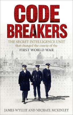 Codebreakers: The Secret Intelligence Unit that Changed the Course of the First World War - James Wyllie,Michael McKinley - cover