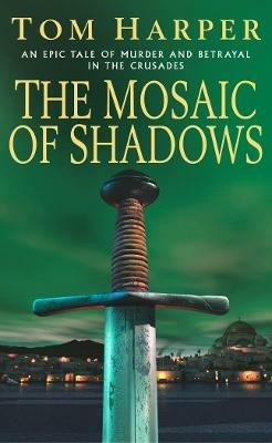 The Mosaic Of Shadows: (The Crusade Trilogy: I): a thrilling epic of murder, betrayal, bloodshed and intrigue in the age of the Crusades - Tom Harper - cover