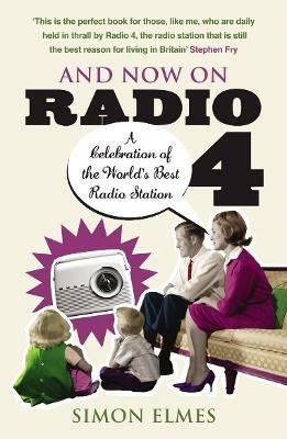 And Now on Radio 4: A Celebration of the World's Best Radio Station - Simon Elmes - cover