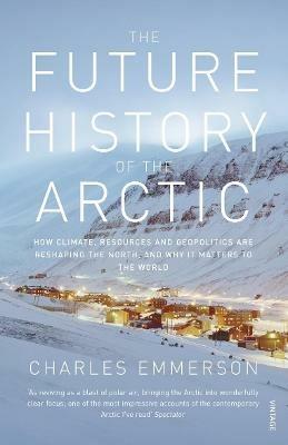 The Future History of the Arctic: How Climate, Resources and Geopolitics are Reshaping the North and Why it Matters to the World - Charles Emmerson - cover