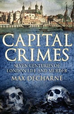 Capital Crimes: Seven Centuries of London Life and Murder - Max Decharne - cover