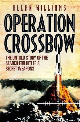 Operation Crossbow: The Untold Story of the Search for Hitler’s Secret Weapons - Allan Williams - cover