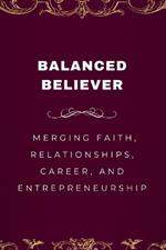 Balanced Believer, Merging Faith, Relationships, Career, and Entrepreneurship