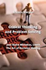 Critical Thinking and Problem Solving: Just Make Mistakes, Learn The Art of Decision Making