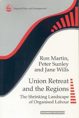 Union Retreat and the Regions: The Shrinking Landscape of Organised Labour - Ron Martin,Peter Sunley,Jane Wills - cover