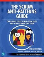 The Scrum Anti-Patterns Guide: Challenges Every Scrum Team Faces and How to Overcome Them