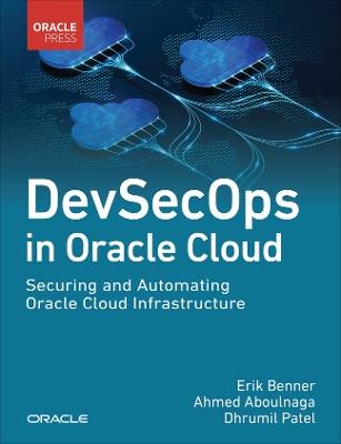 DevSecOps in Oracle Cloud: Securing and Automating Oracle Cloud Infrastructure - Erik Benner,Ahmed Aboulnaga,Dhrumil Patel - cover