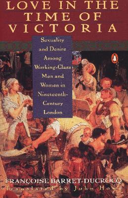 Love in the Time of Victoria: Sexuality and Desire Among Working-Class Men and Women in 19th Century London - Francoise Barret-Ducrocq - cover