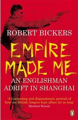 Empire Made Me: An Englishman Adrift in Shanghai - Robert Bickers - cover