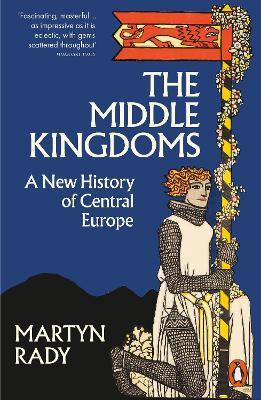 The Middle Kingdoms: A New History of Central Europe - Martyn Rady - cover