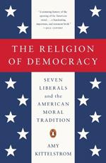 The Religion of Democracy: Seven Liberals and the American Moral Tradition