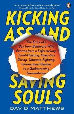 Kicking Ass and Saving Souls: Story of Boy fm Baltimore Who Evolves fm Safecracking, Jewel-Heisting, Deep-Sea Diving, Ultimate-Fighting, International Playboy to a Globetrotting Humanitarian - David Matthews - cover
