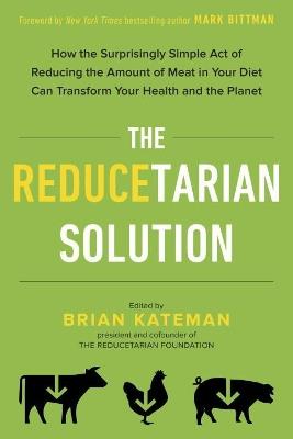 The Reducetarian Solution: How the Surprisingly Simple Act of Reducing the Amount of Meat in Your Diet Can Transform Your Health and the Planet - Brian Kateman - cover