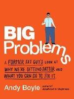Big Problems: A Former Fat Guy's Look at Why We'Re Getting Fatter and What You Can Do to Fix it