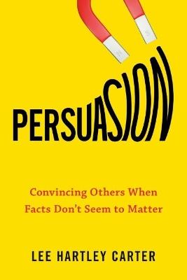 Persuasion: Convincing Others When Facts Don't Seem to Matter - Lee Hartley Carter - cover