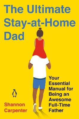 The Ultimate Stay-at-home Dad: Your Essential Manual for Being an Awesome Full-Time Father - Shannon Carpenter - cover