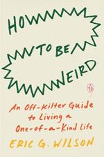 How To Be Weird: An Off-Kilter Guide to Living a One-of-a-Kind Life