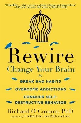 Rewire: Change Your Brain to Break Bad Habits, Overcome Addictions, Conquer Self-Destructive Behavior - Richard O'Connor - cover